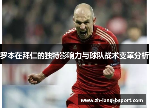 罗本在拜仁的独特影响力与球队战术变革分析 罗本在拜仁的独特影响力与球队战术变革分析