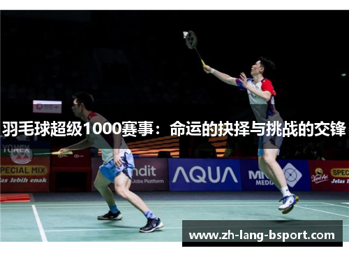 羽毛球超级1000赛事:命运的抉择与挑战的交锋 羽毛球超级1000赛事:命运的抉择与挑战的交锋