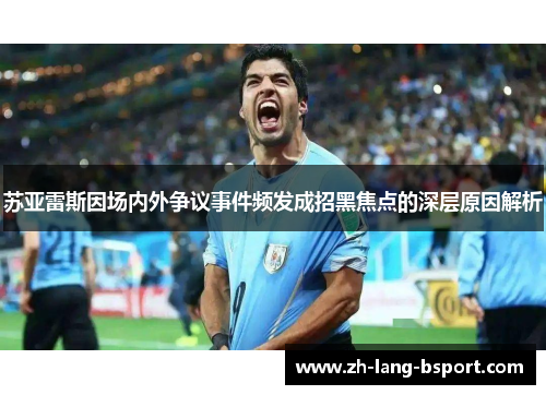 苏亚雷斯因场内外争议事件频发成招黑焦点的深层原因解析