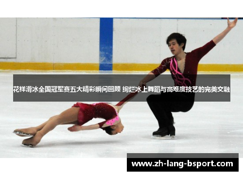 花样滑冰全国冠军赛五大精彩瞬间回顾 绚烂冰上舞蹈与高难度技艺的完美交融