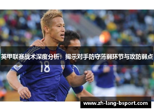 英甲联赛战术深度分析：揭示对手防守薄弱环节与攻防弱点